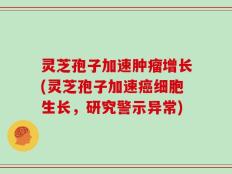 灵芝孢子加速肿瘤增长(灵芝孢子加速癌细胞生长，研究警示异常)