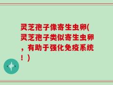 灵芝孢子像寄生虫卵(灵芝孢子类似寄生虫卵，有助于强化免疫系统！)