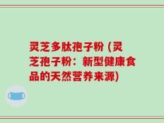 灵芝多肽孢子粉 (灵芝孢子粉：新型健康食品的天然营养来源)