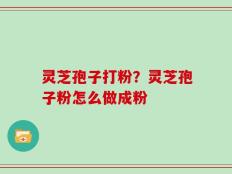 灵芝孢子打粉？灵芝孢子粉怎么做成粉