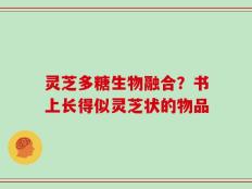 灵芝多糖生物融合？书上长得似灵芝状的物品