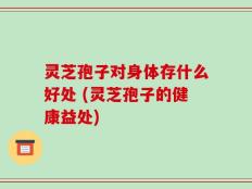 灵芝孢子对身体存什么好处 (灵芝孢子的健康益处)