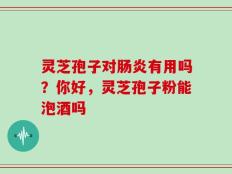 灵芝孢子对肠炎有用吗？你好，灵芝孢子粉能泡酒吗