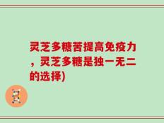 灵芝多糖苦提高免疫力，灵芝多糖是独一无二的选择)