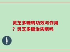 灵芝多糖鸭功效与作用？灵芝多糖治失眠吗