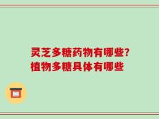 灵芝多糖药物有哪些？植物多糖具体有哪些