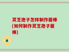 灵芝孢子怎样制作菌棒(如何制作灵芝孢子菌棒)