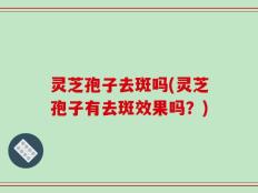 灵芝孢子去斑吗(灵芝孢子有去斑效果吗？)