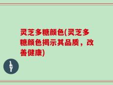 灵芝多糖颜色(灵芝多糖颜色揭示其品质，改善健康)