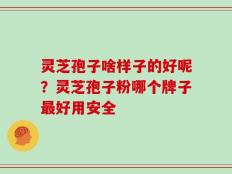 灵芝孢子啥样子的好呢？灵芝孢子粉哪个牌子最好用安全