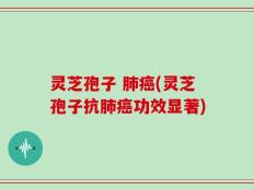 灵芝孢子 肺癌(灵芝孢子抗肺癌功效显著)