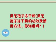 灵芝孢子冻干粉(灵芝孢子冻干粉的功效及使用方法，你知道吗？)