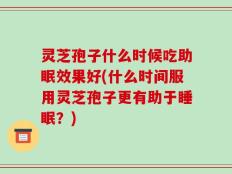 灵芝孢子什么时候吃助眠效果好(什么时间服用灵芝孢子更有助于睡眠？)