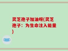 灵芝孢子加油呀(灵芝孢子：为生命注入能量)