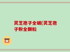 灵芝孢子全破(灵芝孢子粉全颗粒