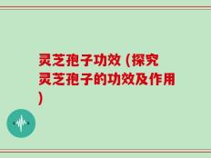 灵芝孢子功效 (探究灵芝孢子的功效及作用)