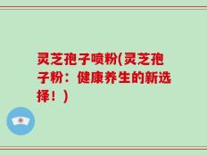灵芝孢子喷粉(灵芝孢子粉：健康养生的新选择！)