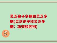 灵芝孢子多糖和灵芝多糖(灵芝孢子和灵芝多糖：功效和区别)
