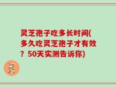 灵芝孢子吃多长时间(多久吃灵芝孢子才有效？50天实测告诉你)