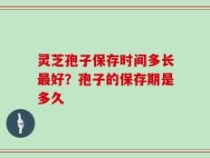 灵芝孢子保存时间多长最好？孢子的保存期是多久
