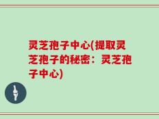 灵芝孢子中心(提取灵芝孢子的秘密：灵芝孢子中心)