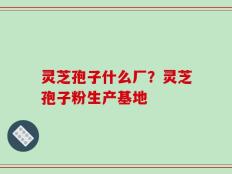 灵芝孢子什么厂？灵芝孢子粉生产基地