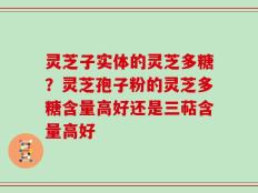 灵芝子实体的灵芝多糖？灵芝孢子粉的灵芝多糖含量高好还是三萜含量高好