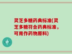 灵芝多糖药典标准(灵芝多糖符合药典标准，可用作药物原料)