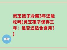 灵芝孢子冷藏3年还能吃吗(灵芝孢子保存三年：是否还适合食用？)