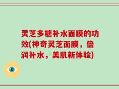 灵芝多糖补水面膜的功效(神奇灵芝面膜，倍润补水，美肌新体验)