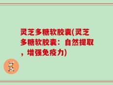 灵芝多糖软胶囊(灵芝多糖软胶囊：自然提取，增强免疫力)