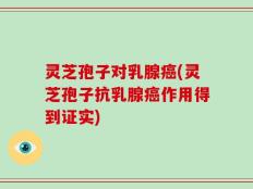 灵芝孢子对乳腺癌(灵芝孢子抗乳腺癌作用得到证实)