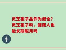 灵芝孢子品作为健全？灵芝孢子粉，健康人也能长期服用吗