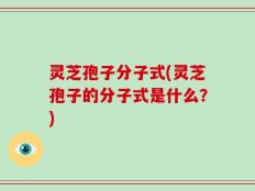 灵芝孢子分子式(灵芝孢子的分子式是什么？)