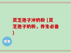 灵芝孢子冲奶粉 (灵芝孢子奶粉，养生必备)