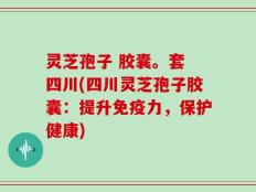 灵芝孢子 胶囊。套 四川(四川灵芝孢子胶囊：提升免疫力，保护健康)