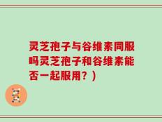 灵芝孢子与谷维素同服吗灵芝孢子和谷维素能否一起服用？)