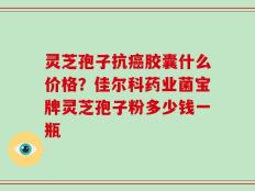 灵芝孢子抗癌胶囊什么价格？佳尔科药业菌宝牌灵芝孢子粉多少钱一瓶