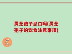灵芝孢子忌口吗(灵芝孢子的饮食注意事项)