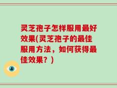 灵芝孢子怎样服用最好效果(灵芝孢子的最佳服用方法，如何获得最佳效果？)