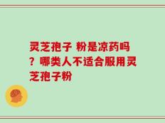 灵芝孢子 粉是凉药吗？哪类人不适合服用灵芝孢子粉