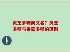 灵芝多糖英文名？灵芝多糖与香菇多糖的区别