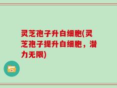 灵芝孢子升白细胞(灵芝孢子提升白细胞，潜力无限)