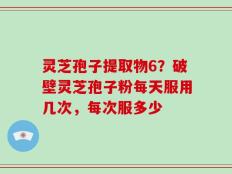灵芝孢子提取物6？破壁灵芝孢子粉每天服用几次，每次服多少