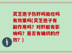 灵芝孢子伤肝吗能吃吗有效果吗(灵芝孢子有副作用吗？对肝脏有影响吗？是否有确切的疗效？)