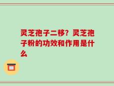 灵芝孢子二移？灵芝孢子粉的功效和作用是什么