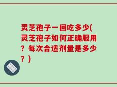 灵芝孢子一回吃多少(灵芝孢子如何正确服用？每次合适剂量是多少？)