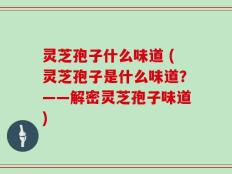 灵芝孢子什么味道 (灵芝孢子是什么味道？——解密灵芝孢子味道)