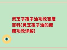 灵芝子孢子油功效百度百科(灵芝孢子油的健康功效详解)