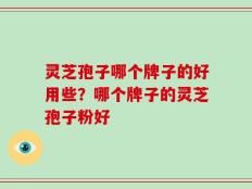 灵芝孢子哪个牌子的好用些？哪个牌子的灵芝孢子粉好